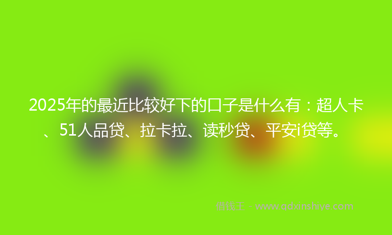 2025年的最近比较好下的口子是什么有：超人卡、51人品贷、拉卡拉、读秒贷、平安i贷等。