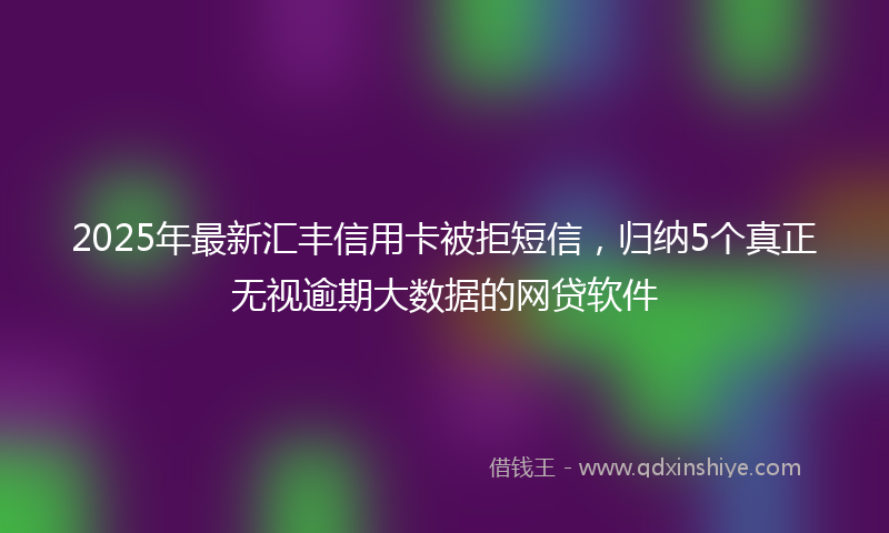 2025年最新汇丰信用卡被拒短信，归纳5个真正无视逾期大数据的网贷软件