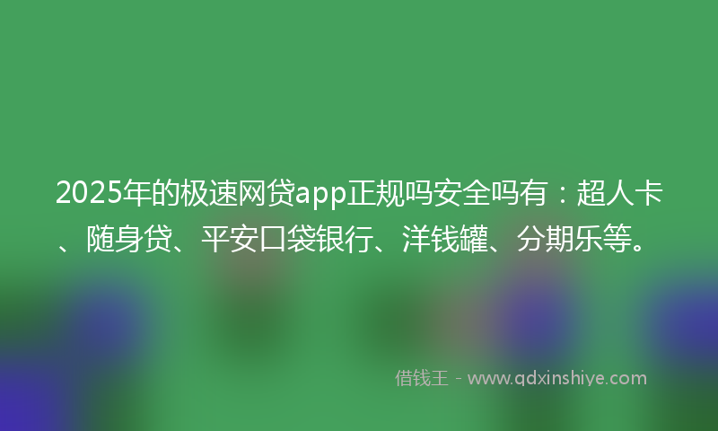 2025年的极速网贷app正规吗安全吗有：超人卡、随身贷、平安口袋银行、洋钱罐、分期乐等。