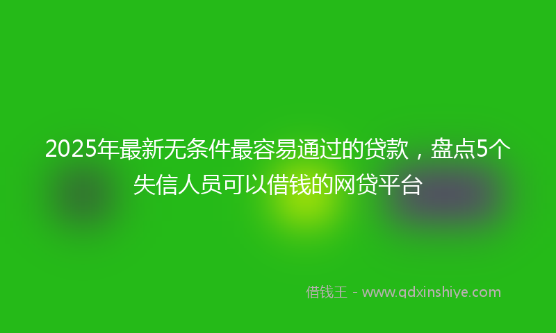 2025年最新无条件最容易通过的贷款，盘点5个失信人员可以借钱的网贷平台