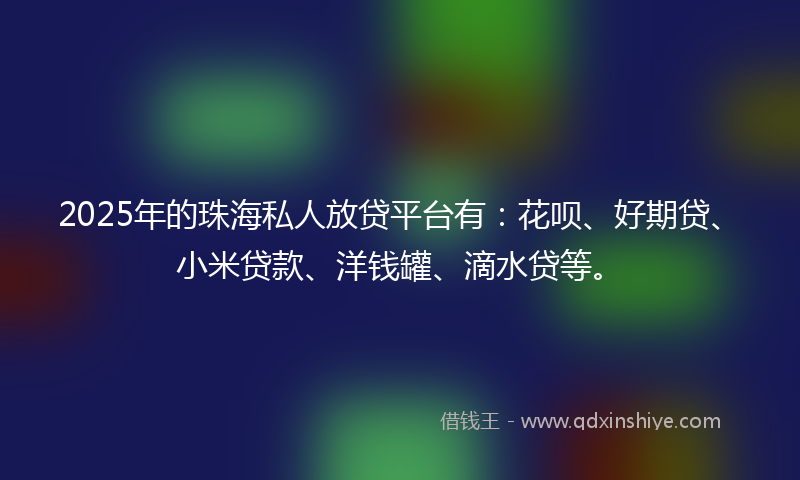 2025年的珠海私人放贷平台有：花呗、好期贷、小米贷款、洋钱罐、滴水贷等。