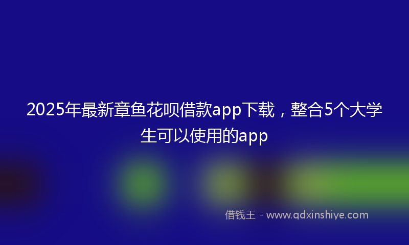 2025年最新章鱼花呗借款app下载，整合5个大学生可以使用的app