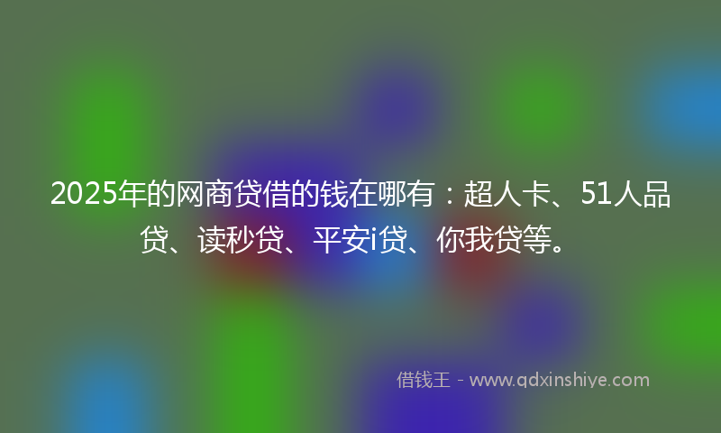 2025年的网商贷借的钱在哪有：超人卡、51人品贷、读秒贷、平安i贷、你我贷等。