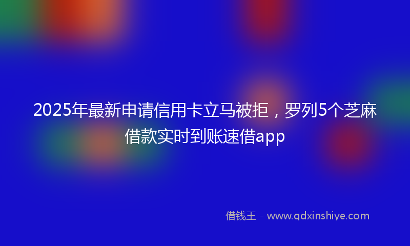 2025年最新申请信用卡立马被拒，罗列5个芝麻借款实时到账速借app