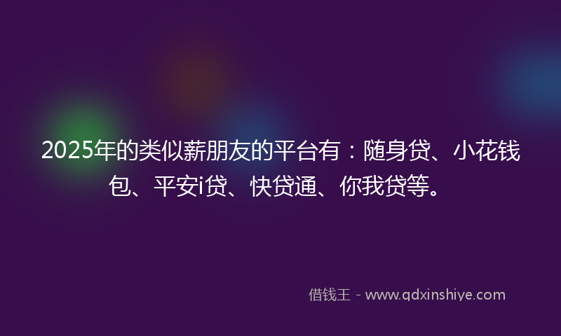 2025年的类似薪朋友的平台有：随身贷、小花钱包、平安i贷、快贷通、你我贷等。
