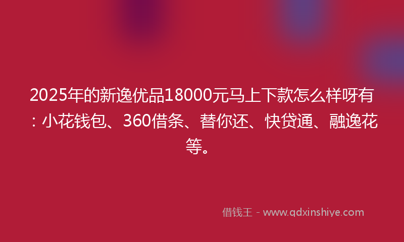 2025年的新逸优品18000元马上下款怎么样呀有：小花钱包、360借条、替你还、快贷通、融逸花等。