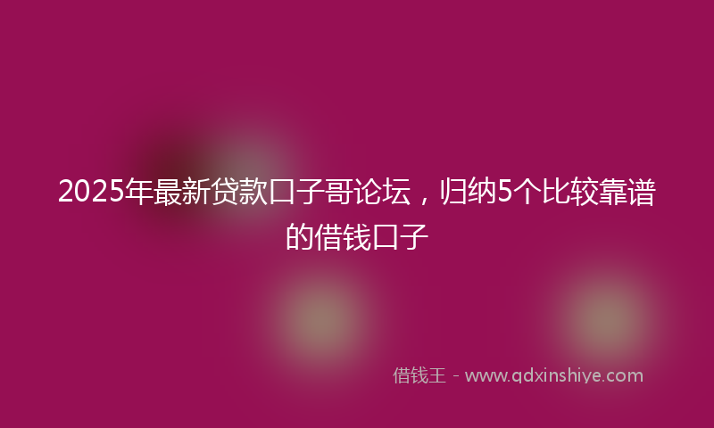 2025年最新贷款口子哥论坛，归纳5个比较靠谱的借钱口子