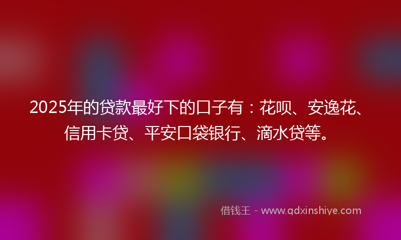 2025年的贷款最好下的口子有：花呗、安逸花、信用卡贷、平安口袋银行、滴水贷等。
