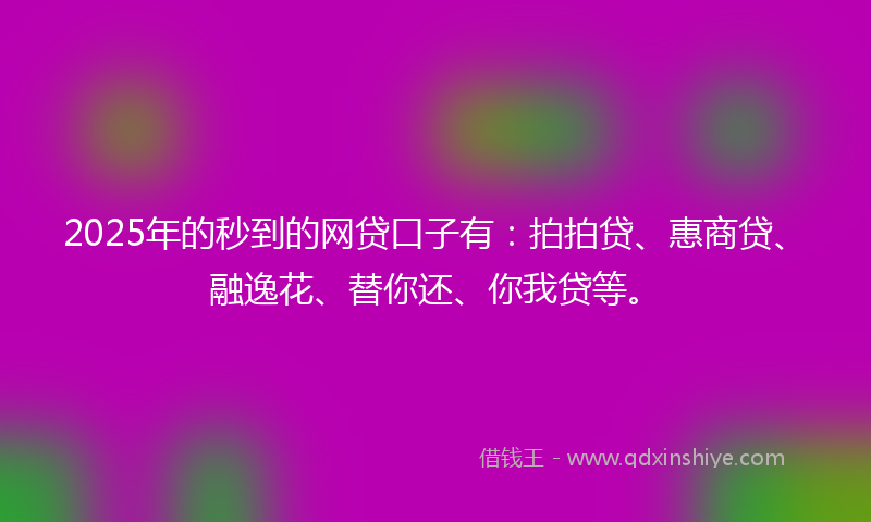 2025年的秒到的网贷口子有：拍拍贷、惠商贷、融逸花、替你还、你我贷等。