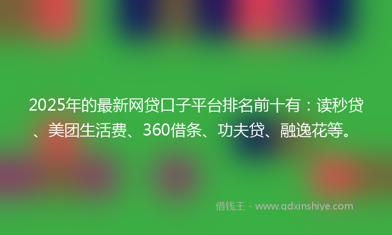 2025年的最新网贷口子平台排名前十有：读秒贷、美团生活费、360借条、功夫贷、融逸花等。