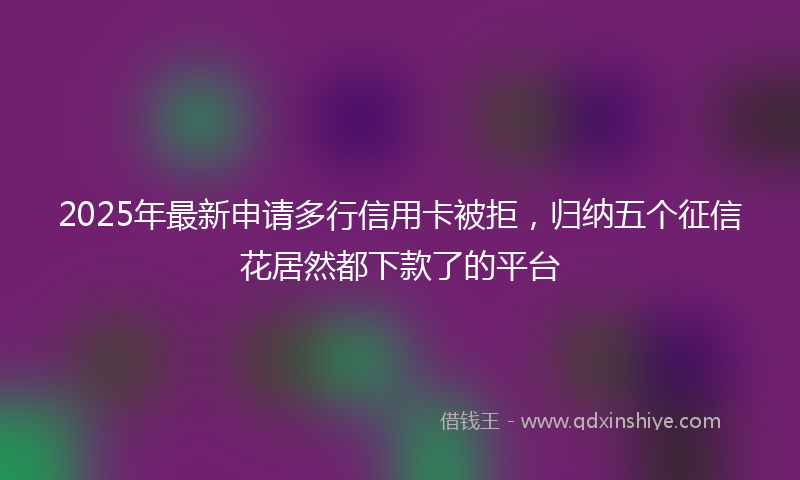 2025年最新申请多行信用卡被拒，归纳五个征信花居然都下款了的平台