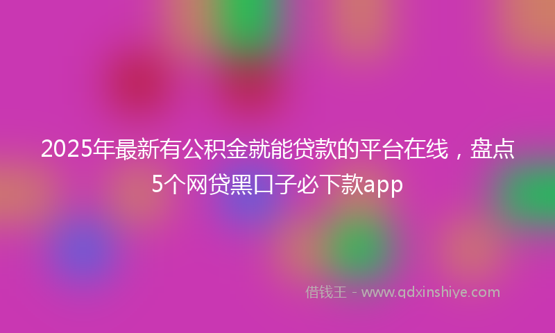 2025年最新有公积金就能贷款的平台在线，盘点5个网贷黑口子必下款app