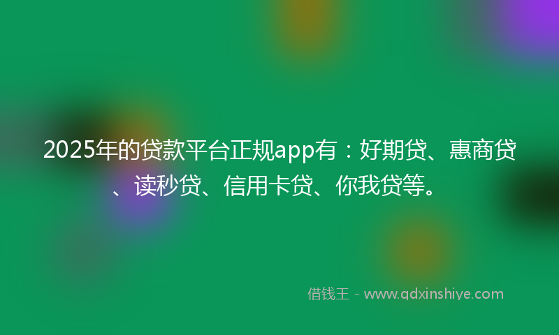 2025年的贷款平台正规app有：好期贷、惠商贷、读秒贷、信用卡贷、你我贷等。