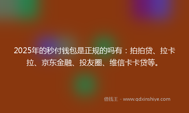 2025年的秒付钱包是正规的吗有：拍拍贷、拉卡拉、京东金融、投友圈、维信卡卡贷等。