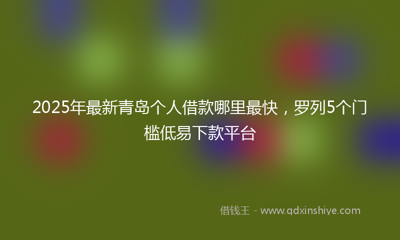 2025年最新青岛个人借款哪里最快，罗列5个门槛低易下款平台
