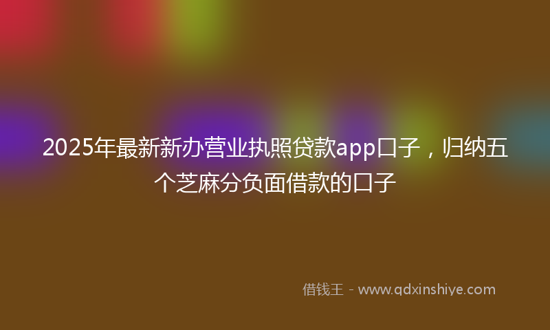 2025年最新新办营业执照贷款app口子，归纳五个芝麻分负面借款的口子