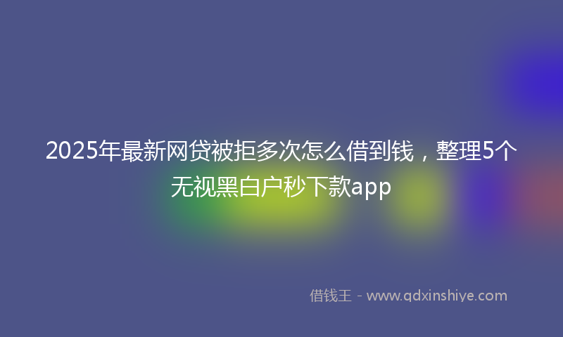 2025年最新网贷被拒多次怎么借到钱，整理5个无视黑白户秒下款app