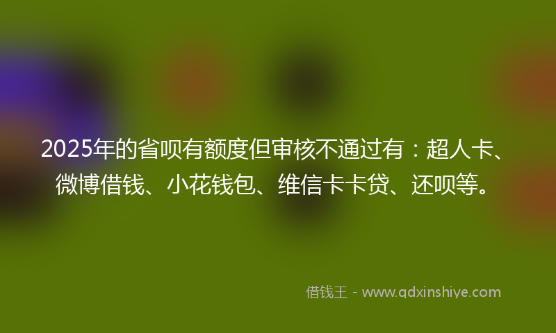 2025年的省呗有额度但审核不通过有：超人卡、微博借钱、小花钱包、维信卡卡贷、还呗等。