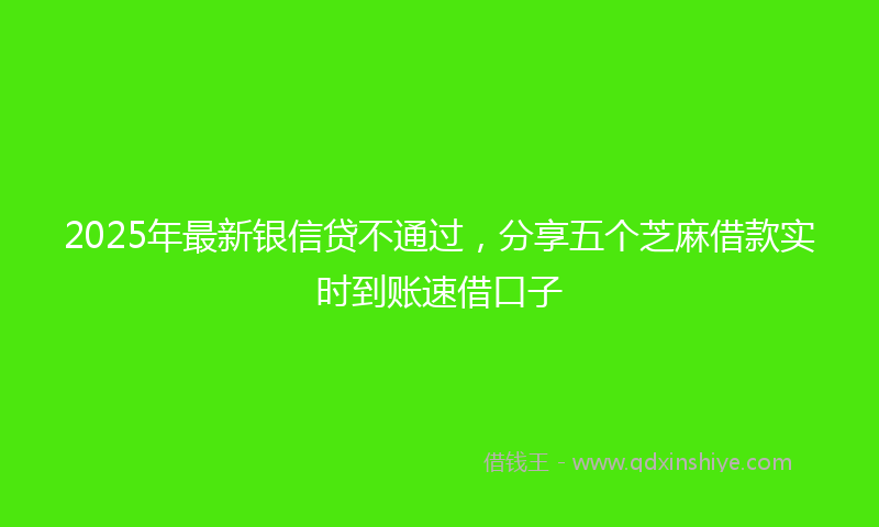2025年最新银信贷不通过，分享五个芝麻借款实时到账速借口子