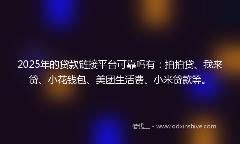 2025年的贷款链接平台可靠吗有：拍拍贷、我来贷、小花钱包、美团生活费、小米贷款等。