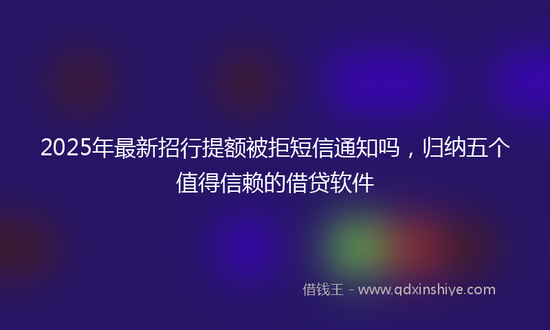 2025年最新招行提额被拒短信通知吗，归纳五个值得信赖的借贷软件