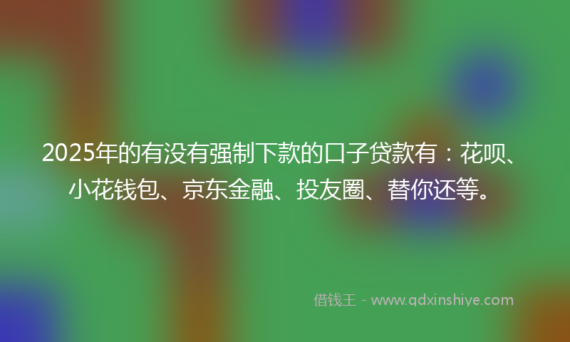 2025年的有没有强制下款的口子贷款有：花呗、小花钱包、京东金融、投友圈、替你还等。