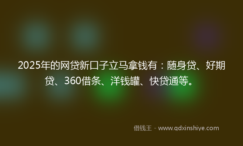 2025年的网贷新口子立马拿钱有：随身贷、好期贷、360借条、洋钱罐、快贷通等。