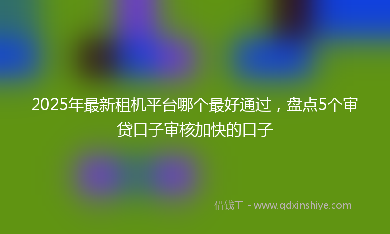 2025年最新租机平台哪个最好通过，盘点5个审贷口子审核加快的口子