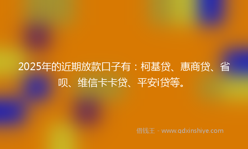 2025年的近期放款口子有：柯基贷、惠商贷、省呗、维信卡卡贷、平安i贷等。
