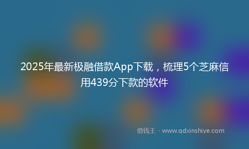 2025年最新极融借款App下载，梳理5个芝麻信用439分下款的软件