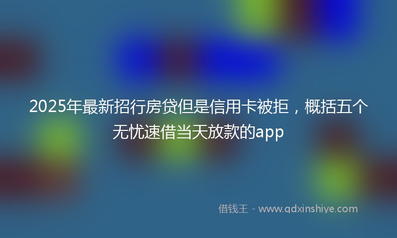 2025年最新招行房贷但是信用卡被拒，概括五个无忧速借当天放款的app