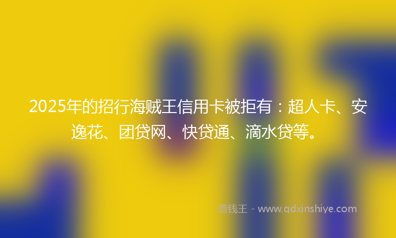 2025年的招行海贼王信用卡被拒有：超人卡、安逸花、团贷网、快贷通、滴水贷等。
