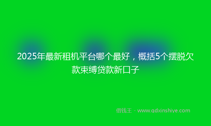 2025年最新租机平台哪个最好，概括5个摆脱欠款束缚贷款新口子