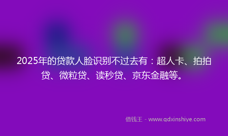 2025年的贷款人脸识别不过去有：超人卡、拍拍贷、微粒贷、读秒贷、京东金融等。