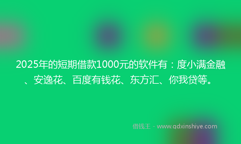 2025年的短期借款1000元的软件有：度小满金融、安逸花、百度有钱花、东方汇、你我贷等。