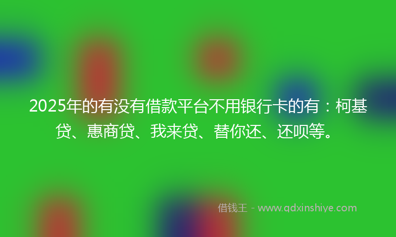 2025年的有没有借款平台不用银行卡的有：柯基贷、惠商贷、我来贷、替你还、还呗等。