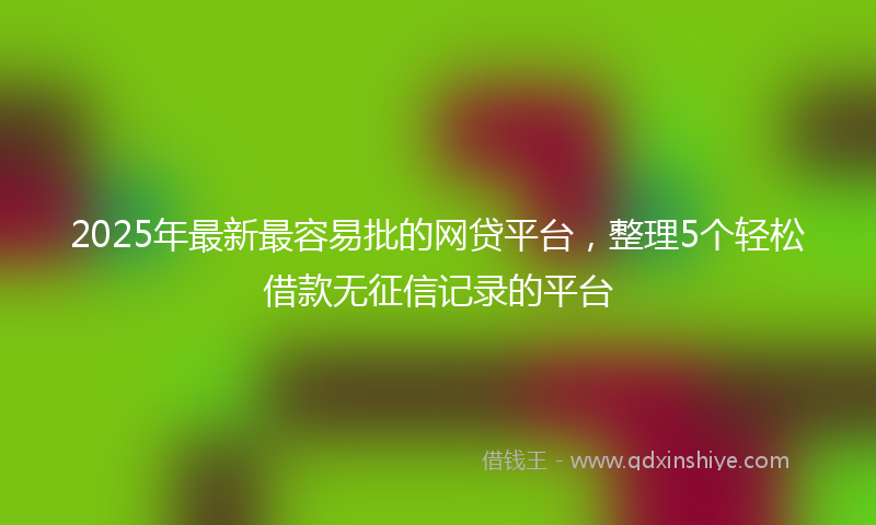 2025年最新最容易批的网贷平台，整理5个轻松借款无征信记录的平台