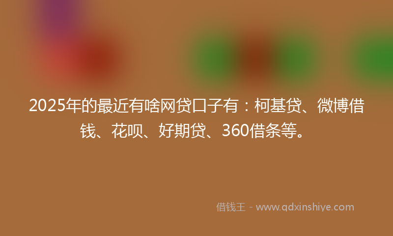2025年的最近有啥网贷口子有：柯基贷、微博借钱、花呗、好期贷、360借条等。