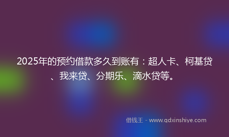 2025年的预约借款多久到账有：超人卡、柯基贷、我来贷、分期乐、滴水贷等。