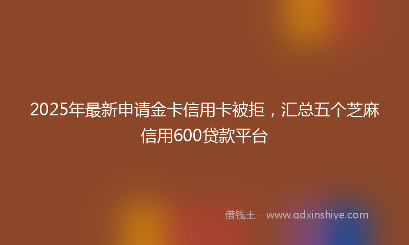 2025年最新申请金卡信用卡被拒，汇总五个芝麻信用600贷款平台
