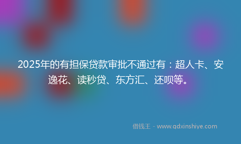 2025年的有担保贷款审批不通过有：超人卡、安逸花、读秒贷、东方汇、还呗等。