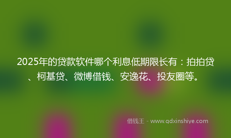 2025年的贷款软件哪个利息低期限长有：拍拍贷、柯基贷、微博借钱、安逸花、投友圈等。