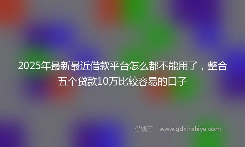 2025年最新最近借款平台怎么都不能用了，整合五个贷款10万比较容易的口子