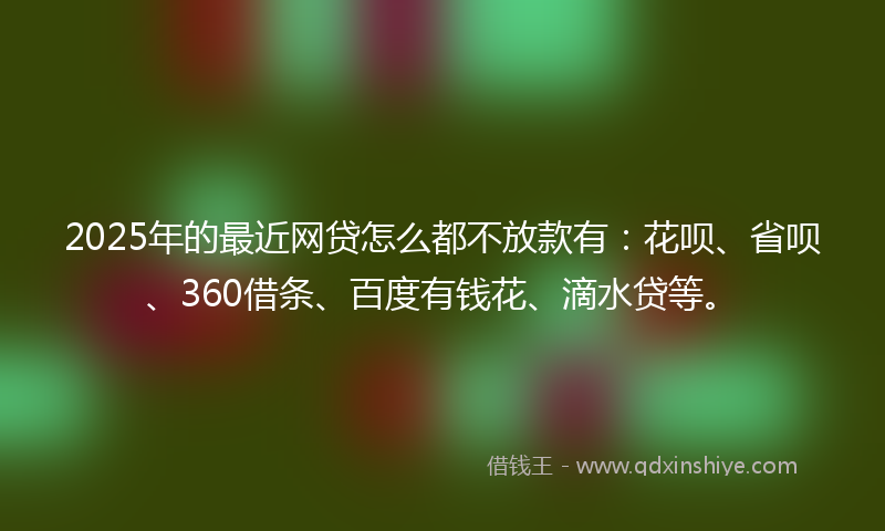 2025年的最近网贷怎么都不放款有：花呗、省呗、360借条、百度有钱花、滴水贷等。