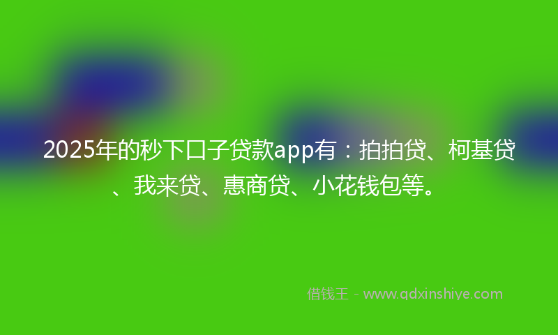 2025年的秒下口子贷款app有：拍拍贷、柯基贷、我来贷、惠商贷、小花钱包等。