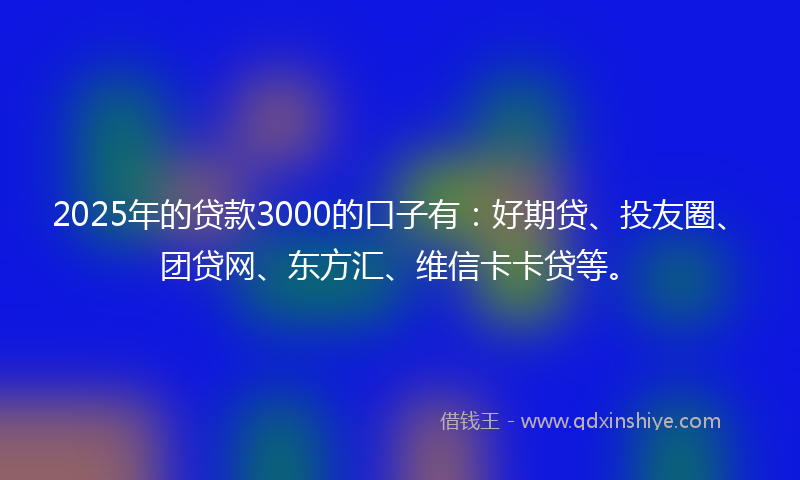 2025年的贷款3000的口子有：好期贷、投友圈、团贷网、东方汇、维信卡卡贷等。