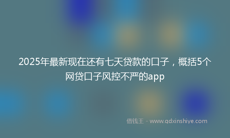 2025年最新现在还有七天贷款的口子，概括5个网贷口子风控不严的app