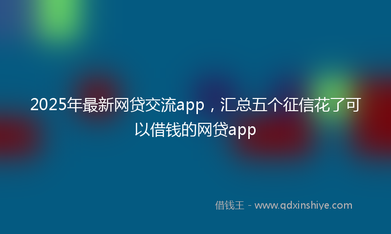 2025年最新网贷交流app，汇总五个征信花了可以借钱的网贷app