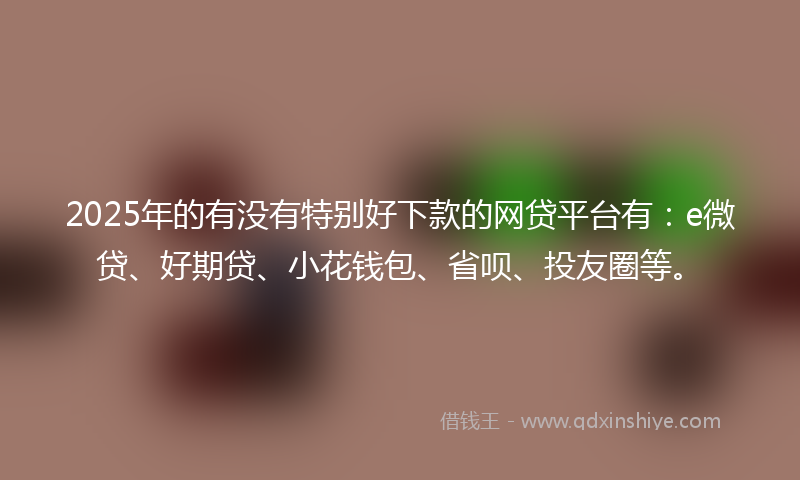 2025年的有没有特别好下款的网贷平台有：e微贷、好期贷、小花钱包、省呗、投友圈等。