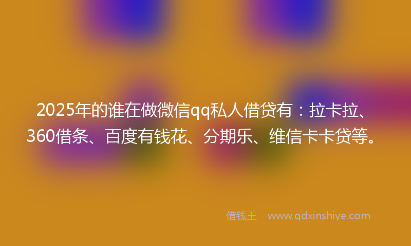 2025年的谁在做微信qq私人借贷有：拉卡拉、360借条、百度有钱花、分期乐、维信卡卡贷等。